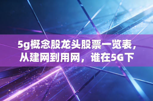 5g概念股龙头股票一览表,从建网到用网,谁在5G下半场真正吃到肉?
