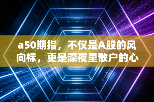 a50期指，不仅是A股的风向标，更是深夜里散户的心跳仪