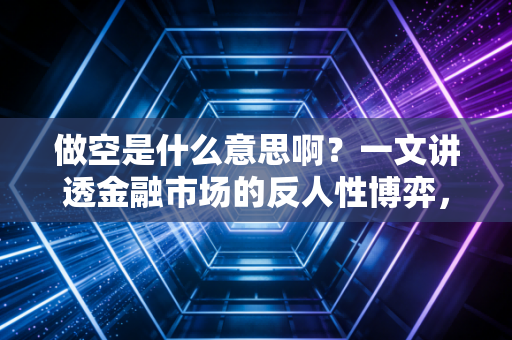做空是什么意思啊？一文讲透金融市场的反人性博弈，普通人到底能不能玩？