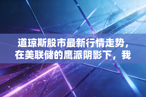 道琼斯股市最新行情走势，在美联储的鹰派阴影下，我们该如何寻找确定性？
