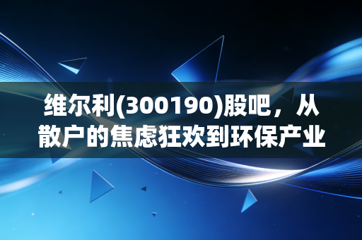 维尔利(300190)股吧，从散户的焦虑狂欢到环保产业的底层逻辑，这只股到底还能不能拿？