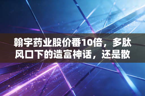 翰宇药业股价番10倍，多肽风口下的造富神话，还是散户的美丽泡沫？