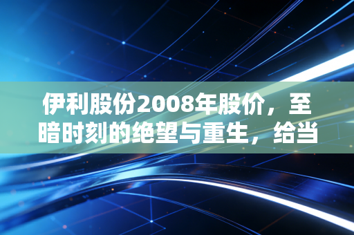 伊利股份2008年股价，至暗时刻的绝望与重生，给当下投资者的启示
