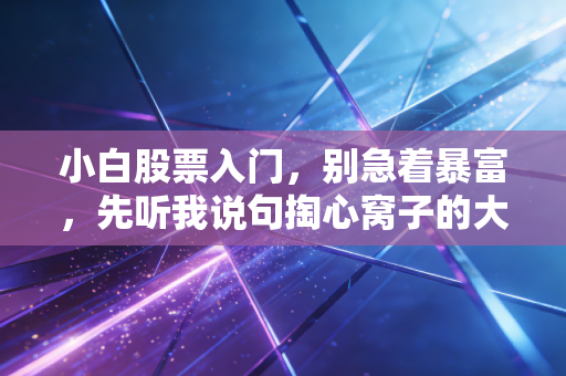 小白股票入门，别急着暴富，先听我说句掏心窝子的大实话