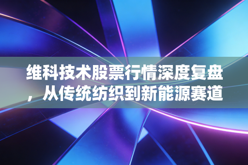 维科技术股票行情深度复盘，从传统纺织到新能源赛道的变形记，这只股到底值不值得追？