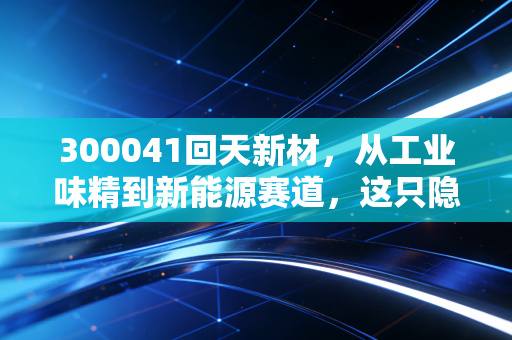 300041回天新材，从工业味精到新能源赛道，这只隐形冠军到底值不值得重仓？