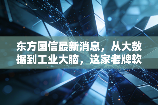 东方国信最新消息,从大数据到工业大脑,这家老牌软件巨头能否迎来第二春?