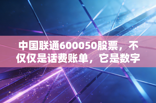 中国联通600050股票,不仅仅是话费账单,它是数字经济时代的隐形基建狂魔