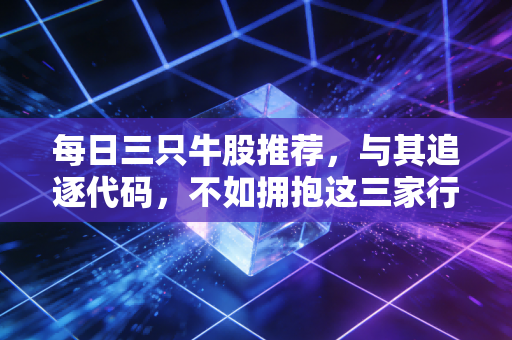 每日三只牛股推荐，与其追逐代码，不如拥抱这三家行业定海神针