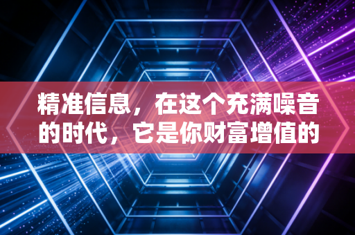 精准信息，在这个充满噪音的时代，它是你财富增值的唯一护城河