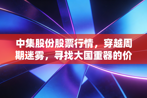 中集股份股票行情，穿越周期迷雾，寻找大国重器的价值锚点