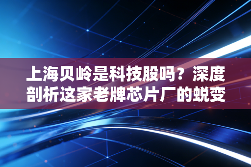 上海贝岭是科技股吗？深度剖析这家老牌芯片厂的蜕变与硬核科技成色