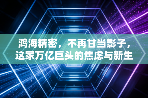 鸿海精密，不再甘当影子，这家万亿巨头的焦虑与新生