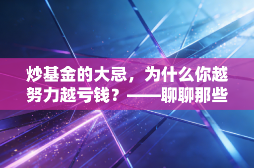 炒基金的大忌，为什么你越努力越亏钱？——聊聊那些被忽视的投资真相