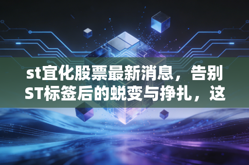 st宜化股票最新消息，告别ST标签后的蜕变与挣扎，这只化工老将还能上车吗？
