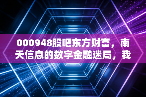 000948股吧东方财富，南天信息的数字金融迷局，我们在股吧里寻找的到底是财富还是焦虑？
