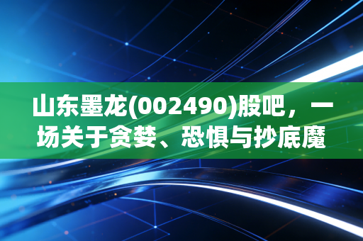 山东墨龙(002490)股吧，一场关于贪婪、恐惧与抄底魔咒的散户众生相