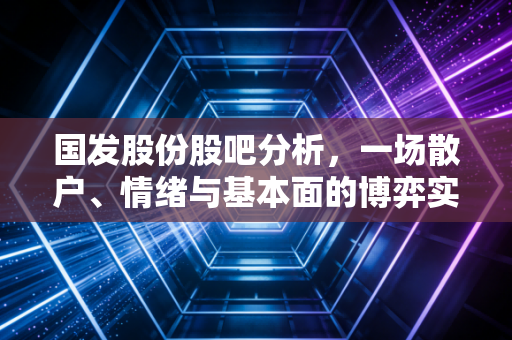 国发股份股吧分析，一场散户、情绪与基本面的博弈实录
