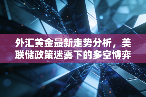 外汇黄金最新走势分析,美联储政策迷雾下的多空博弈与普通投资者的生存之道