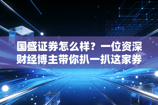 国盛证券怎么样？一位资深财经博主带你扒一扒这家券商的底裤与真实体验
