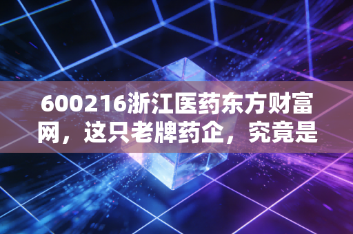600216浙江医药东方财富网，这只老牌药企，究竟是周期陷阱还是创新曙光？