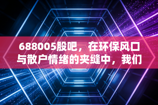 688005股吧，在环保风口与散户情绪的夹缝中，我们该如何寻找投资真相？