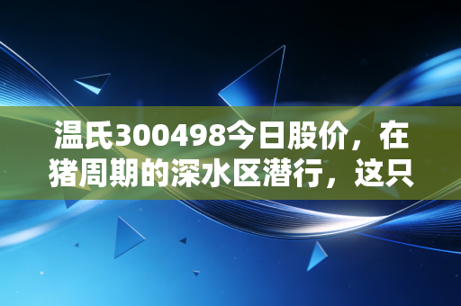 温氏300498今日股价，在猪周期的深水区潜行，这只养殖龙头还能香多久？