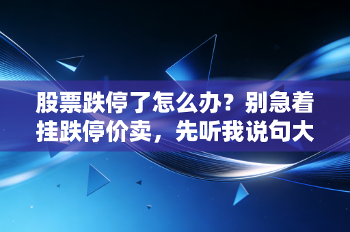股票跌停了怎么办？别急着挂跌停价卖，先听我说句大实话