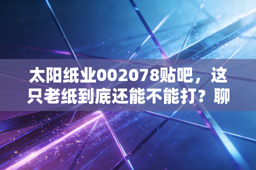 太阳纸业002078贴吧，这只老纸到底还能不能打？聊聊散户的焦虑与耐心
