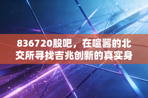 836720股吧，在喧嚣的北交所寻找吉兆创新的真实身价