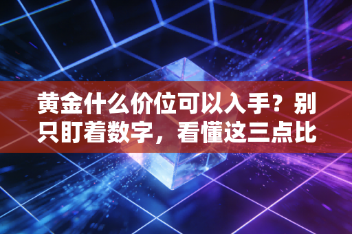 黄金什么价位可以入手？别只盯着数字，看懂这三点比什么都重要