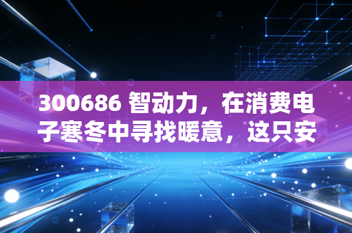 300686 智动力，在消费电子寒冬中寻找暖意，这只安卓链上的隐形冠军还能打吗？