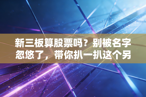 新三板算股票吗？别被名字忽悠了，带你扒一扒这个另类市场的真面目