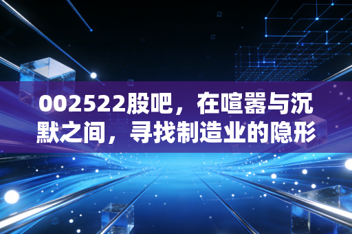 002522股吧，在喧嚣与沉默之间，寻找制造业的隐形价值
