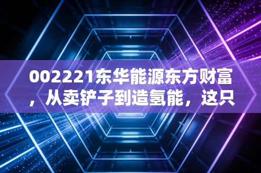 002221东华能源东方财富，从卖铲子到造氢能，这只周期股能否穿越迷雾？