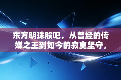 东方明珠股吧,从曾经的传媒之王到如今的寂寞坚守,我们还能等来5G的东风吗?