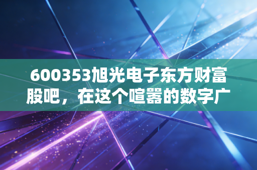 600353旭光电子东方财富股吧，在这个喧嚣的数字广场，我们该如何寻找投资真谛？