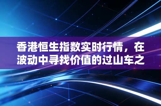 香港恒生指数实时行情，在波动中寻找价值的过山车之旅
