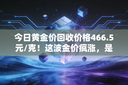 今日黄金价回收价格466.5元/克！这波金价疯涨，是时候把手里的黄鱼变现了吗？