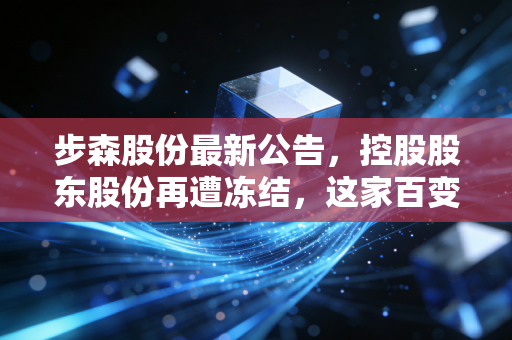 步森股份最新公告,控股股东股份再遭冻结,这家百变壳王还能讲出新故事吗?