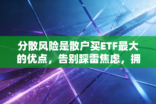 分散风险是散户买ETF最大的优点，告别踩雷焦虑，拥抱稳稳的幸福