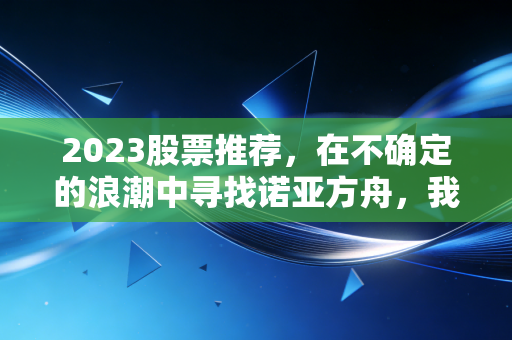 2023股票推荐，在不确定的浪潮中寻找诺亚方舟，我的独家实战笔记