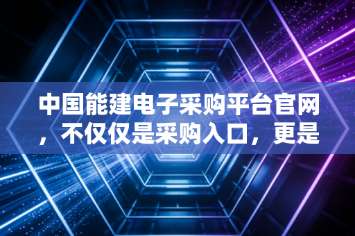 中国能建电子采购平台官网，不仅仅是采购入口，更是央企数字化转型的金融样本