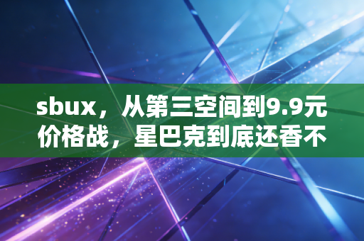 sbux，从第三空间到9.9元价格战，星巴克到底还香不香？