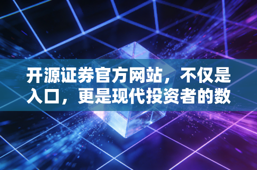 开源证券官方网站,不仅是入口,更是现代投资者的数字军火库