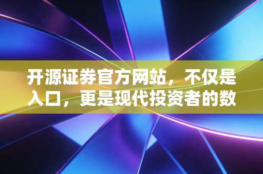开源证券官方网站，不仅是入口，更是现代投资者的数字军火库