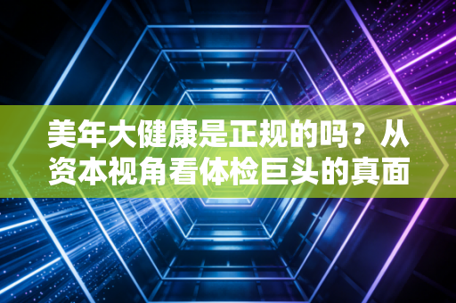 美年大健康是正规的吗？从资本视角看体检巨头的真面目与行业困局
