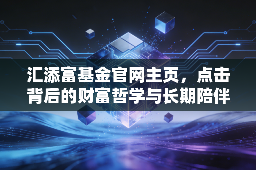汇添富基金官网主页，点击背后的财富哲学与长期陪伴