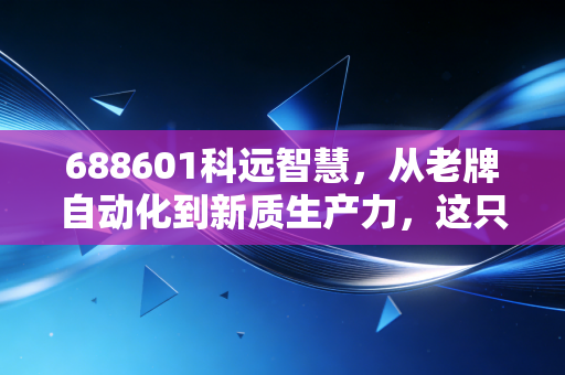 688601科远智慧，从老牌自动化到新质生产力，这只隐形冠军到底值不值得重仓？