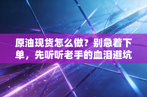 原油现货怎么做？别急着下单，先听听老手的血泪避坑指南